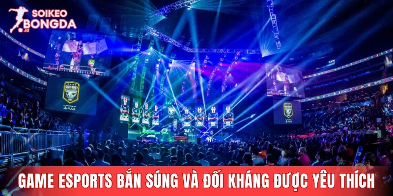 Dòng game Esports bắn súng và đối kháng được yêu thích