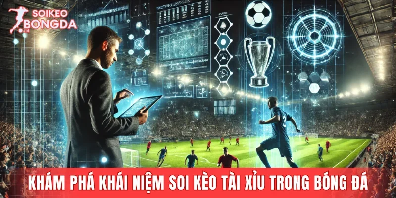 Khám phá khái niệm soi kèo tài xỉu trong bóng đá