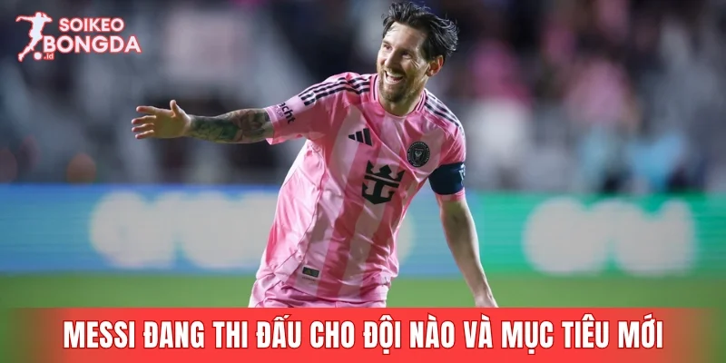 Nắm rõ Messi đang thi đấu cho đội nào và những mục tiêu mới